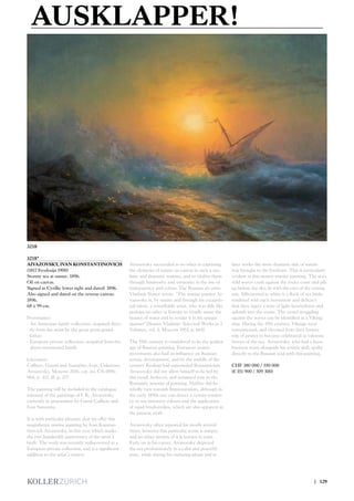 AUSKLAPPER!
3218
3218*
AIVAZOVSKY, IVAN KONSTANTINOVICH
(1817 Feodosija 1900)
Stormy sea at sunset. 1896.
Oil on canvas.
Signed in Cyrillic lower right and dated: 1896.
Also signed and dated on the reverse canvas:
1896.
68 x 99 cm.
Provenance:
- An Armenian family collection, acquired direc-
tly from the artist by the great-great-grand-
father.
- European private collection, acquired from the
above-mentioned family.
Literature:
Caffiero, Gianni and Samarine, Ivan: Unknown
Aivazovsky, Moscow 2016, cat. no. CS-1896-
004, p. 415, ill. p. 277.
The painting will be included in the catalogue
raisonné of the paintings of I. K. Aivazovsky
currently in preparation by Ganni Caffiero and
Ivan Samarine.
It is with particular pleasure that we offer this
magnificent marine painting by Ivan Konstan-
tinovich Aivazovsky, in this year which marks
the two hundredth anniversary of the artist’s
birth. The work was recently rediscovered in a
European private collection, and is a significant
addition to the artist’s oeuvre.
Aivazovsky succeeded as no other in capturing
the elements of nature on canvas in such a rea-
listic and dramatic manner, and to vitalize them
through luminosity and virtuosity in the use of
transparency and colour. The Russian art critic
Vladimir Stasov wrote: “The marine painter Ai-
vazovsky is, by nature and through his exceptio-
nal talent, a remarkable artist, who was able like
perhaps no other in Europe to vividly sense the
beauty of water and to render it in his unique
manner” (Stasov, Vladimir: Selected Works in 3
Volumes, vol. 3, Moscow 1952, p. 669).
The 19th century is considered to be the golden
age of Russian painting. European artistic
movements also had an influence on Russian
artistic development, and by the middle of the
century Realism had superseded Romanticism.
Aivazovsky did not allow himself to be led by
this trend, however, and remained true to the
Romantic manner of painting. Neither did he
wholly turn towards Impressionism, although in
the early 1890s one can detect a certain tenden-
cy to use intensive colours and the application
of rapid brushstrokes, which are also apparent in
the present work.
Aivazovsky often repeated his motifs several
times, however this particular scene is unique,
and no other version of it is known to exist.
Early on in his career, Aivazovsky depicted
the sea predominately in a calm and peaceful
state, while during his maturing phase and in
later works the more dramatic side of nature
was brought to the forefront. This is particularly
evident in this stormy marine painting. The sea’s
wild waves crash against the rocky coast and pile
up before the sky, lit with the rays of the setting
sun. Silhouetted in white is a flock of sea birds,
rendered with such movement and delicacy
that they inject a note of light-heartedness and
aplomb into the scene. The vessel struggling
against the waves can be identified as a Viking
ship. During the 19th century, Vikings were
romanticised, and elevated from their former
role of pirates to become celebrated as valorous
heroes of the sea. Aivazovsky, who had a keen
business sense alongside his artistic skill, spoke
directly to the Russian soul with this painting.
CHF 380 000 / 550 000
(€ 351 900 / 509 300)
| 129
 