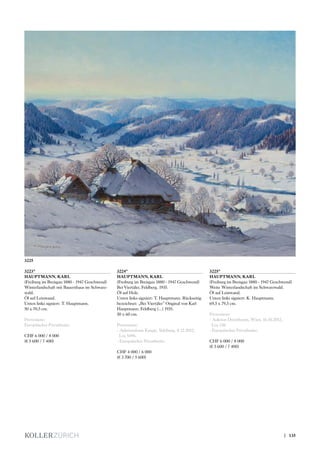 3223*
HAUPTMANN, KARL
(Freiburg im Breisgau 1880 - 1947 Geschwend)
Winterlandschaft mit Bauernhaus im Schwarz-
wald.
Öl auf Leinwand.
Unten links signiert: T. Hauptmann.
50 x 70,5 cm.
Provenienz:
Europäischer Privatbesitz.
CHF 6 000 / 8 000
(€ 5 600 / 7 400)
3224*
HAUPTMANN, KARL
(Freiburg im Breisgau 1880 - 1947 Geschwend)
Bei Viertäler, Feldberg. 1935.
Öl auf Holz.
Unten links signiert: T. Hauptmann. Rückseitig
bezeichnet: „Bei Viertäler“ Original von Karl
Hauptmann. Feldberg (...) 1935.
50 x 60 cm.
Provenienz:
- Auktionshaus Kaupp, Sulzburg, 8.12.2012,
Los 5496.
- Europäischer Privatbesitz.
CHF 4 000 / 6 000
(€ 3 700 / 5 600)
3225*
HAUPTMANN, KARL
(Freiburg im Breisgau 1880 - 1947 Geschwend)
Weite Winterlandschaft im Schwarzwald.
Öl auf Leinwand.
Unten links signiert: K. Hauptmann.
69,5 x 79,5 cm.
Provenienz:
- Auktion Dorotheum, Wien, 16.10.2012,
Los 138.
- Europäischer Privatbesitz.
CHF 6 000 / 8 000
(€ 5 600 / 7 400)
3225
| 135
 