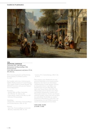 3236
SPRINGER, CORNELIS
(Amsterdam 1817 - 1891 Hilversum)
Strassenszene mit Figurenstaffage. 1846.
Öl auf Leinwand.
Unten links monogrammiert und datiert: CS 46.
101 x 81,5 cm.
Mit Untersuchungsbericht und Eigenhändig-
keitsbestätigung von Willem Laanstra,
21.1.2017.
Das Gemälde wird in das in Vorbereitung be-
findliche Werkverzeichnis zu Cornelis Springer
„The complete Work by Cornelis Springer“ das
2018/2019 erscheinen soll, unter der Nummer
S 46-4 aufgenommen.
Provenienz:
- Sotheby Mak van Waay, Amsterdam,
18.4.1981, Kat. Nr. 326, Los 359.
- Galerie Römer, Zürich, 16.10.1981, Los 359.
- Schweizer Privatsammlung.
Ausstellung:
„Stadsgezicht“, Amsterdam, Tentoonstellingen
van Levende Meesters, 1846, Nr. 343.
Literatur:
- Ausst. Kat. Tentoonstellingen van Levende
Meesters, Amsterdam 1846, Nr. 343.
- Laanstra, W.: Cornelis Springer, 1984, S. 60,
Nr. 46-4.
Diese museale, grosse Stadtansicht mit einer
gotischen Kathedrale ist ein charakteristisches
Beispiel aus dem Oeuvre des Amsterdamer
Architekturmalers Cornelis Springer. Geboren
in Amsterdam erlernte er das Malen unter
Hendrik Gerrit ten Cate (1803-1856) und
später unter Kaspar Karsen (1810-1896). Des
Öfteren finden sich bei Springer reale, urbane
und ländliche Stadtansichten, mitunter auch
Phantasiekonstruktionen. Das hier zum Verkauf
stehende Gemälde zeichnet sich nicht nur durch
die eindrückliche Detailvielfalt aus, sondern
harmoniert im Besonderen in seiner Farb- und
Lichtgestaltung, wie auch Willem Laanstra in
seinem Untersuchungsbericht hervorhebt.
CHF 60 000 / 80 000
(€ 55 600 / 74 100)
Gemälde des 19. Jahrhunderts
| 146
 