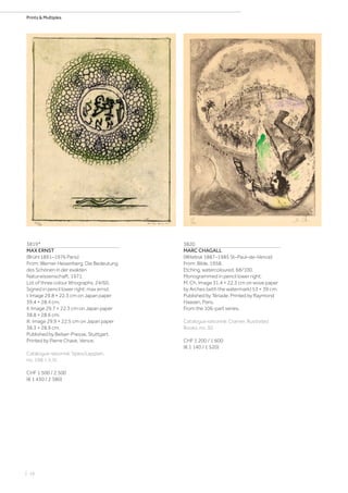 | 16
Prints  Multiples
3819*
MAX ERNST
(Brühl 1891–1976 Paris)
From: Werner Heisenberg. Die Bedeutung
des Schönen in der exakten
Naturwissenschaft. 1971.
Lot of three colour lithographs. 24/60.
Signed in pencil lower right: max ernst.
I. Image 29.8 × 22.3 cm on Japan paper
39.4 × 28.4 cm.
II. Image 29.7 × 22.3 cm on Japan paper
38.8 × 28.6 cm.
III. Image 29.9 × 22.5 cm on Japan paper
38.3 × 28.9 cm.
Published by Belser-Presse, Stuttgart.
Printed by Pierre Chave, Vence.
Catalogue raisonné: Spies/Leppien,
no. 198. I. II. III.
CHF 1 500 / 2 500
(€ 1 430 / 2 380)
3820
MARC CHAGALL
(Witebsk 1887–1985 St–Paul–de–Vence)
From: Bible. 1958.
Etching, watercoloured. 68/100.
Monogrammed in pencil lower right:
M. Ch. Image 31.4 × 22.3 cm on wove paper
by Arches (with the watermark) 53 × 39 cm.
Published by Tériade. Printed by Raymond
Haasen, Paris.
From the 106-part series.
Catalogue raisonné: Cramer, Illustrated
Books, no. 30.
CHF 1 200 / 1 600
(€ 1 140 / 1 520)
 