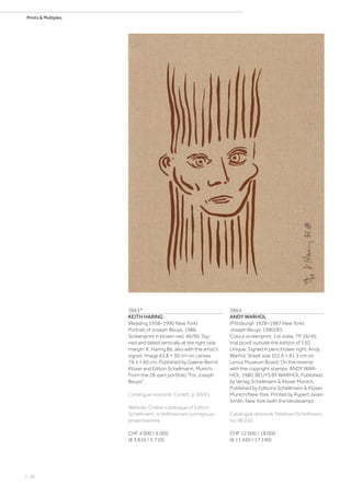 | 46
Prints  Multiples
3863*
KEITH HARING
(Reading 1958–1990 New York)
Portrait of Joseph Beuys. 1986.
Screenprint in brown-red. 46/90. Sig-
ned and dated vertically at the right side
margin: K. Haring 86, also with the artist's
signet. Image 63.8 × 30 cm on canvas
79.5 × 60 cm. Published by Galerie Bernd
Klüser and Editon Schellmann, Munich.
From the 28-part portfolio For Joseph
Beuys.
Catalogue raisonné: Corlett, p. 60/61.
Website: Online-catalogue of Edition
Schellmann, schellmannart.com/group-
projectsworks.
CHF 4 000 / 6 000
(€ 3 810 / 5 710)
3864
ANDY WARHOL
(Pittsburgh 1928–1987 New York)
Joseph Beuys. 1980/83.
Colour screenprint, 1st state. TP 26/45,
trial proof, outside the edition of 150.
Unique. Signed in pencil lower right: Andy
Warhol. Sheet size 101.6 × 81.3 cm on
Lenox Museum Board. On the reverse
with the copyright stamps: ANDY WAR-
HOL 1980. BEUYS BY WARHOL Published
by Verlag Schellmann  Klüser Munich.
Published by Editions Schellmann  Klüser,
Munich/New York. Printed by Rupert Jasen
Smith, New York (with the blindstamp).
Catalogue raisonné: Feldman/Schellmann,
no. IIB.242.
CHF 12 000 / 18 000
(€ 11 430 / 17 140)
 