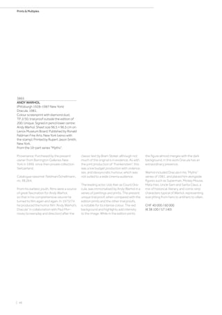 | 48
Prints  Multiples
3865
ANDY WARHOL
(Pittsburgh 1928–1987 New York)
Dracula. 1981.
Colour screenprint with diamond dust.
TP 2/30, trial proof outside the edition of
200. Unique. Signed in pencil lower centre:
Andy Warhol. Sheet size 96.5 × 96.5 cm on
Lenox Museum Board. Published by Ronald
Feldman Fine Arts, New York (verso with
the stamp). Printed by Rupert Jason Smith,
New York.
From the 10-part series Myths.
Provenance: Purchased by the present
owner from Barrington Galleries New
York in 1999, since then private collection
Switzerland.
Catalogue raisonné: Feldman/Schellmann,
no. IIB.264.
From his earliest youth, films were a source
of great fascination for Andy Warhol,
so that in his comprehensive oeuvre he
turned to film again and again. In 1973/74
he produced the horror film “Andy Warhol’s
Dracula” in collaboration with Paul Mor-
rissey (screenplay and direction) after the
classic text by Bram Stoker, although not
much of the original is in evidence. As with
the joint production of “Frankenstein”, this
was a low budget production with violence,
sex, and idiosyncratic humour, which was
not suited to a wide cinema audience.
The leading actor, Udo Kier as Count Dra-
cula, was immortalised by Andy Warhol in a
series of paintings and prints. The present
unique trial proof, when compared with the
edition prints and the other trial proofs,
is notable for its intense colour. The red
background and highlights add intensity
to the image. While in the edition prints
the figure almost merges with the dark
background, in this work Dracula has an
extraordinary presence.
Warhol included Dracula in his “Myths”
series of 1981, and placed him alongside
figures such as Superman, Mickey Mouse,
Mata Hari, Uncle Sam and Santa Claus, a
mix of historical, literary, and comic strip
characters typical of Warhol, representing
everything from hero to antihero to villain.
CHF 40 000 / 60 000
(€ 38 100 / 57 140)
 