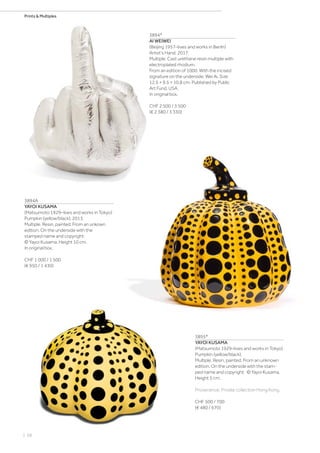 | 68
Prints  Multiples
3894*
AI WEIWEI
(Beijing 1957–lives and works in Berlin)
Artist's Hand. 2017.
Multiple. Cast urethane resin multiple with
electroplated rhodium.
From an edition of 1000. With the incised
signature on the underside: Wei Ai. Size
12.5 × 9.5 × 10.8 cm. Published by Public
Art Fund, USA.
In original box.
CHF 2 500 / 3 500
(€ 2 380 / 3 330)
3894A
YAYOI KUSAMA
(Matsumoto 1929–lives and works in Tokyo)
Pumpkin (yellow/black). 2013.
Multiple. Resin, painted. From an unkown
edition. On the underside with the
stamped name and copyright:
© Yayoi Kusama. Height 10 cm.
In original box.
CHF 1 000 / 1 500
(€ 950 / 1 430)
3895*
YAYOI KUSAMA
(Matsumoto 1929–lives and works in Tokyo)
Pumpkin (yellow/black).
Multiple. Resin, painted. From an unknown
edition. On the underside with the stam-
ped name and copyright: © Yayoi Kusama.
Height 5 cm.
Provenance: Private collection Hong Kong.
CHF 500 / 700
(€ 480 / 670)
 