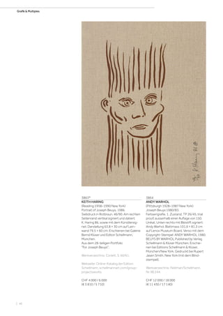 | 46
Grafik  MultiplesGrafik  Multiples
3863*
KEITH HARING
(Reading 1958–1990 New York)
Portrait of Joseph Beuys. 1986.
Siebdruck in Rotbraun. 46/90. Am rechten
Seitenrand vertikal signiert und datiert:
K. Haring 86, sowie mit dem Künstlersig-
net. Darstellung 63,8 × 30 cm auf Lein-
wand 79,5 × 60 cm. Erschienen bei Galerie
Bernd Klüser und Editon Schellmann,
München.
Aus dem 28-teiligen Portfolio
For Joseph Beuys.
Werkverzeichnis: Corlett, S. 60/61.
Webseite: Online-Katalog der Edition
Schellmann, schellmannart.com/group-
projectsworks.
CHF 4 000 / 6 000
(€ 3 810 / 5 710)
3864
ANDY WARHOL
(Pittsburgh 1928–1987 New York)
Joseph Beuys 1980/83.
Farbserigrafie, 1. Zustand. TP 26/45, trial
proof, ausserhalb einer Auflage von 150.
Unikat. Unten rechts mit Bleistift signiert:
Andy Warhol. Blattmass 101,6 × 81,3 cm
auf Lenox Museum Board. Verso mit dem
Copyright-Stempel: ANDY WARHOL 1980.
BEUYS BY WARHOL Published by Verlag
Schellmann  Klüser München. Erschie-
nen bei Editions Schellmann  Klüser,
München/New York. Gedruckt bei Rupert
Jasen Smith, New York (mit dem Blind-
stempel).
Werkverzeichnis: Feldman/Schellmann,
Nr. IIB.244.
CHF 12 000 / 18 000
(€ 11 430 / 17 140)
 