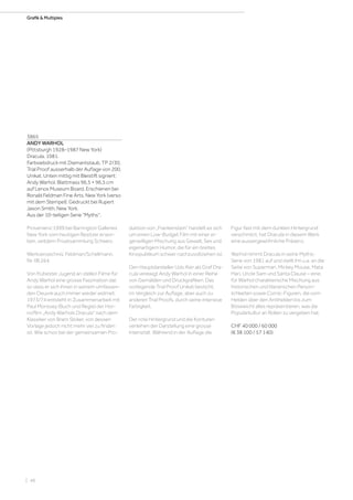 | 48
Grafik  MultiplesGrafik  Multiples
3865
ANDY WARHOL
(Pittsburgh 1928–1987 New York)
Dracula. 1981.
Farbsiebdruck mit Diamantstaub. TP 2/30,
Trial Proof ausserhalb der Auflage von 200.
Unikat. Unten mittig mit Bleistift signiert:
Andy Warhol. Blattmass 96,5 × 96,5 cm
auf Lenox Museum Board. Erschienen bei
Ronald Feldman Fine Arts, New York (verso
mit dem Stempel). Gedruckt bei Rupert
Jason Smith, New York.
Aus der 10-teiligen Serie Myths.
Provenienz:1999 bei Barrington Galleries
New York vom heutigen Besitzer erwor-
ben, seitdem Privatsammlung Schweiz.
Werkverzeichnis: Feldman/Schellmann,
Nr. IIB.264.
Von frühester Jugend an stellen Filme für
Andy Warhol eine grosse Faszination dar,
so dass er sich ihnen in seinem umfassen-
den Oeuvre auch immer wieder widmet.
1973/74 entsteht in Zusammenarbeit mit
Paul Morissey (Buch und Regie) der Hor-
rorfilm „Andy Warhols Dracula“ nach dem
Klassiker von Bram Stoker, von dessen
Vorlage jedoch nicht mehr viel zu finden
ist. Wie schon bei der gemeinsamen Pro-
duktion von „Frankenstein“ handelt es sich
um einen Low-Budget Film mit einer ei-
genwilligen Mischung aus Gewalt, Sex und
eigenartigem Humor, die für ein breites
Kinopublikum schwer nachzuvollziehen ist.
Den Hauptdarsteller Udo Kier als Graf Dra-
cula verewigt Andy Warhol in einer Reihe
von Gemälden und Druckgrafiken. Das
vorliegende Trial Proof Unikat besticht,
im Vergleich zur Auflage, aber auch zu
anderen Trial Proofs, durch seine intensive
Farbigkeit.
Der rote Hintergrund und die Konturen
verleihen der Darstellung eine grosse
Intensität. Während in der Auflage die
Figur fast mit dem dunklen Hintergrund
verschmilzt, hat Dracula in diesem Werk
eine aussergewöhnliche Präsenz.
Warhol nimmt Dracula in seine Myths-
Serie von 1981 auf und stellt ihn u.a. an die
Seite von Superman, Mickey Mouse, Mata
Hari, Uncle Sam und Santa Clause – eine,
für Warhol charakterische Mischung aus
historischen und literarischen Persön-
lichkeiten sowie Comic-Figuren, die vom
Helden über den Antihelden bis zum
Bösewicht alles repräsentieren, was die
Populärkultur an Rollen zu vergeben hat.
CHF 40 000 / 60 000
(€ 38 100 / 57 140)
 