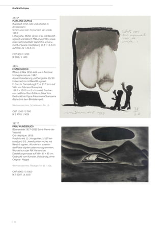 | 56
Grafik  MultiplesGrafik  Multiples
3875*
MARLENE DUMAS
(Kapstadt 1953–lebt und arbeitet in
Amsterdam)
Schets voor een monument van vrede.
1993.
Lithografie. 38/60. Unten links mit Bleistift
signiert und datiert: M Dumas 1993, sowie
oben rechts betitelt: Sketch for a monu-
ment of peace. Darstellung 17,5 × 15,2 cm
auf Vélin 22 × 20,3 cm.
CHF 800 / 1 200
(€ 760 / 1 140)
3876
ENZO CUCCHI
(Morro d'Alba 1950–lebt u.a. in Ancona)
Immagine oscura. 1982.
Aquatintaradierung und Serigrafie. 26/30.
Unten rechts mit Bleistift signiert:
E. Cucchi. Darstellung 87,5 × 137,5 cm auf
Vélin von Fabriano Rosaspina
118.5 × 174.5 cm (Lichtmass). Erschie-
nen bei Peter Blum Editions, New York.
Gedruckt bei Vigna Antoniniana Stamperia
d'Arte (mit dem Blindstempel).
Werkverzeichnis: Schellmann, Nr. 16.
CHF 1 500 / 2 000
(€ 1 430 / 1 900)
3877*
PAUL WUNDERLICH
(Eberswalde 1927–2010 Saint-Pierre-de-
Vassols)
Qui s’explique. 1959.
Portfolio mit 12 Lithografien. 3/5 (Titel-
blatt) und 2/5. Jeweils unten rechts mit
Bleistift signiert: Wunderlich, sowie in
der Platte signiert oder monogrammiert:
Wunderlich oder P.W. Variierende
Darstellungsmasse auf Vélin 61 × 43 cm.
Gedruckt vom Künstler. Vollständig, ohne
Original- Mappe.
Werkverzeichnis: Riediger, Nr. 95 - 106.
CHF 8 000 / 14 000
(€ 7 620 / 13 330)
 