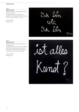 | 64
Grafik  MultiplesGrafik  Multiples
3889*
BEN (VAUTIER)
(Neapel 1935–lebt und arbeitet in Nizza)
Ich bin wie ich bin.
Serigrafie. 16/49. Unten rechts mit
weissem Filzstift signiert: Ben. Darstellung
40 × 60 cm auf Vélin 49,5 × 70 cm.
CHF 500 / 600
(€ 480 / 570)
3890*
BEN (VAUTIER)
(Neapel 1935–lebt und arbeitet in Nizza)
Ist alles Kunst?
Serigrafie. 39/50. Unten rechts mit Bleistift
signiert: Ben. Blattmass 50 × 50 cm auf
schwarzem Vélin. Erschienen bei Éditions
Eva Vautier (verso mit dem Stempel).
CHF 500 / 600
(€ 480 / 570)
 