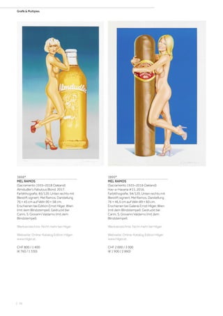 | 70
Grafik  MultiplesGrafik  Multiples
3898*
MEL RAMOS
(Sacramento 1935–2018 Oakland)
Almdudler's Fabulous Blond. 2017.
Farblithografie. 85/120. Unten rechts mit
Bleistift signiert: Mel Ramos. Darstellung
76 × 45 cm auf Vélin 90 × 58 cm.
Erschienen bei Edition Ernst Hilger, Wien
(mit dem Blindstempel). Gedruckt bei
Carini, S. Giovanni Valdarno (mit dem
Blindstempel).
Werkverzeichnis: Nicht mehr bei Hilger.
Webseite: Online-Katalog Edition Hilger:
www.hilger.at.
CHF 800 / 1 400
(€ 760 / 1 330)
3899*
MEL RAMOS
(Sacramento 1935–2018 Oakland)
Hav-a-Havana #11. 2016.
Farblithografie. 94/120. Unten rechts mit
Bleistift signiert: Mel Ramos. Darstellung
76 × 46,5 cm auf Vélin 89 × 60 cm.
Erschienen bei Galerie Ernst Hilger, Wien
(mit dem Blindstempel). Gedruckt bei
Carini, S. Giovanni Valdarno (mit dem
Blindstempel).
Werkverzeichnis: Nicht mehr bei Hilger.
Webseite: Online-Katalog Edition Hilger:
www.hilger.at.
CHF 2 000 / 3 000
(€ 1 900 / 2 860)
 