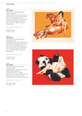 | 72
Grafik  MultiplesGrafik  Multiples
3902*
MEL RAMOS
(Sacramento 1935–2018 Oakland)
Elephant Seal. 2013.
Farblithografie. 54/199. Unten rechts mit
Bleistift signiert: Mel Ramos. Darstellung
65 × 78 cm auf Vélin 88 × 100 cm.
Erschienen bei Galerie Ernst Hilger, Wien
(mit dem Blindstempel). Gedruckt bei
Carni, S. Giovanni Valdarno (mit dem
Blindstempel).
Werkverzeichnis: Hilger, S. 156.
CHF 800 / 1 200
(€ 760 / 1 140)
3903*
MEL RAMOS
(Sacramento 1935–2018 Oakland)
Giant Panda. 2012.
Farblithografie. 184/199. Unten rechts mit
Bleistift signiert: Mel Ramos. Darstellung
65 × 73,5 cm auf Vélin 88 × 99 cm.
Erschienen bei Galerie Ernst Hilger, Wien
(mit dem Blindstempel). Gedruckt bei
Carni, S. Giovanni Valdarno (mit dem
Blindstempel).
Werkverzeichnis: Hilger, S. 154.
CHF 800 / 1 200
(€ 760 / 1 140)
3904*
MEL RAMOS
(Sacramento 1935–2018 Oakland)
Superman. 2006.
Farblithografie. 76/199. Unten rechts mit
Bleistift signiert: Mel Ramos.
Darstellung 96 × 76 cm auf Vélin
115 × 85 cm. Erschienen bei Galerie Ernst
Hilger, Wien. Gedruckt bei Carini, S.
Giovanni Valdarno (mit dem Blindstempel).
Werkverzeichnis: Hilger, S. 120.
CHF 1 200 / 1 800
(€ 1 140 / 1 710)
 