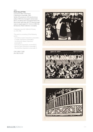 | 3
3801
FELIX VALLOTTON
(Lausanne 1865–1925 Paris)
L'éxposition universelle. 1901.
Series of 6 woodcuts. 2/25, posthumous
edition. With the monogram stamp lower
left: fv, as well as each monogrammed in the
block lower right resp. left: FV. Varying image
sizes on Japan paper 22 × 25.2 cm. With the
blindstamp: Atelier Vallotton. Complete.
Catalogue raisonné: Vallotton/Goerg,
no. 203-208.
The series is consisting of the following
works:
- Le trottoir roulant. Exposition universelle I.
- L'ondée. Exposition universelle II.
- La vitrine de Lalique. Exposition
universelle III.
- Cinq heures. Exposition universelle IV.
- Rue du Caire. Exposition universelle V.
- Feu d'artifice. Exposition universelle VI.
CHF 5 000 / 7 000
(€ 4 760 / 6 670)
 