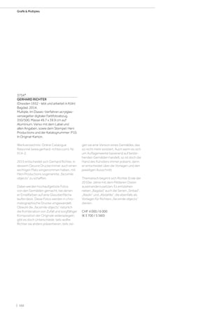 3754*
GERHARD RICHTER
(Dresden 1932 - lebt und arbeitet in Köln)
Bagdad. 2014.
Multiple. Im Diasec-Verfahren acrylglas-
versiegelter digitaler Farbfotoabzug.
350/500. Masse 49,7 x 39,9 cm auf
Aluminium. Verso mit dem Label und
allen Angaben, sowie dem Stempel: Heni
Productions und der Katalognummer: P10.
In Original-Karton.
Werkverzeichnis: Online Catalogue
Raisonné (www.gerhard-richter.com), Nr.
914-2.
2015 entscheidet sich Gerhard Richter, in
dessem Oeuvre Drucke immer auch einen
wichtigen Platz eingenommen haben, mit
Heni Productions sogenannte „facsimile
objects“ zu schaffen.
Dabei werden hochaufgelöste Fotos
von den Gemälden gemacht, bei denen
er Emailfarben auf eine Glasoberfläche
laufen lässt. Diese Fotos werden in chro-
matographische Drucke umgewandelt.
Obwohl die „facsimile objects“ natürlich
die Kombination von Zufall und sorgfältiger
Komposition der Originale widerspiegeln,
gibt es doch Unterschiede: teils wollte
Richter sie anders präsentieren, teils zei-
gen sie eine Version eines Gemäldes, das
so nicht mehr existiert. Auch wenn es sich
um Auflagenwerke basierend auf beste-
henden Gemälden handelt, so ist doch die
Hand des Künstlers immer präsent, denn
er entscheidet über die Vorlagen und den
jeweiligen Ausschnitt.
Thematisch beginnt sich Richter Ende der
2010er Jahre mit dem Mittleren Osten
auseinanderzusetzen. Es entstehen
neben „Bagdad“ auch die Serien „Sinbad“,
„Aladin“ und „Abdahlla“, die ebenfalls als
Vorlagen für Richters „facsimile objects“
dienen.
CHF 4 000 / 6 000
(€ 3 700 / 5 560)
| 102
Grafik  Multiples
 