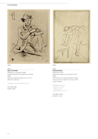 3603
PAUL CÉZANNE
(1839 Aix-en-Provence 1906)
Portrait du peintre A. Guillaumin au Pendu.
1873.
Etching. Unsigned. Image 15 x 11 cm on
vélin 27.5 x 18.5 cm.
Catalogue raisonné: Himer, no. C2.
CHF 500 / 600
(€ 460 / 560)
3604
EDGAR DEGAS
(1834 Paris 1917)
Danseuse mettant son chausson. Circa
1892.
Etching. From an unknown edition. Image
17.9 x 11.8 cm on vélin 26.7 x 19 cm. Mini-
mally trimmed.
Catalogue raisonné:
- Adhémar, no. 60.
- Delteil, no. 36.
- Reed/Shapiro, no. 55.
CHF 800 / 1 200
(€ 740 / 1 110)
36043603
| 4
Prints  Multiples
 