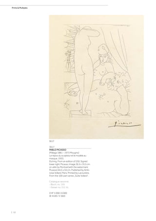 3617
PABLO PICASSO
(Málaga 1881 - 1973 Mougins)
Le repos du sculpteur et le modèle au
masque. 1933.
Etching. From an edition of 250. Signed
lower right: Picasso. Image 26.5 x 19.5 cm
on vélin by Montval (with the watermark:
Picasso) 44.5 x 34 cm. Published by Amb-
roise Vollard, Paris. Printed by Lacourière.
From the 100-part series „Suite Vollard“.
Catalogue raisonné:
- Bloch, no. 159.
- Geiser, no. 312, IIc.
CHF 5 000 / 6 000
(€ 4 630 / 5 560)
3617
| 12
Prints  Multiples
 