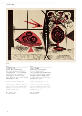 3630
PABLO PICASSO
(Málaga 1881 - 1973 Mougins)
Composition au vase de fleurs. 1947.
Colour lithograph. 33/50. Signed lower
right: Picasso, also mirror dated in the
stone lower left: 10.3.1947. Image
45,2 x 60,3 cm on vélin by Arches (with the
watermark) 50 x 65 cm.
Catalogue raisonné: Bloch, no. 426.
Literature: Gauss, Ulrike (ed.): Pablo Pi-
casso. Die Lithographie. Graphikmuseum
Pablo Picasso. Die Sammlung Huizinga,
Münster 2000, no. 188.
CHF 4 500 / 5 500
(€ 4 170 / 5 090)
3631
PABLO PICASSO
(Málaga 1881 - 1973 Mougins)
La femme au fauteuil. 1947.
Colour lithograph. 46/50. Signed in red lo-
wer right: Picasso, also dated in the stone
lower right: Dimanche 16.2.47. Image
47 x 32 cm on vélin by Arches (with the
watermark) 50 x 33 cm.
Catalogue raisonné: Bloch, no. 422.
Literature: Gauss, Ulrike (ed.): Pablo Pi-
casso. Die Lithographie. Graphikmuseum
Pablo Picasso. Die Sammlung Huizinga,
Münster 2000, no. 177.
CHF 5 000 / 6 000
(€ 4 630 / 5 560)
3630
| 20
Prints  Multiples
 