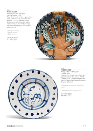 3635
PABLO PICASSO
(Málaga 1881 - 1973 Mougins)
Mains au poisson. 1953.
Plate. Ceramic with painting in green, blue,
black, white and russet. Decorated with
engobes. 172/250. Diameter 30.5 cm.
On the bottom with the incised additio-
nal number: I.117, also with the stamps:
Empreinte Originale de Picasso und Ma-
doura Plein Feu.
Catalogue raisonné:
- Ramié, no. 214.
- Bloch, no. 43.
CHF 6 000 / 8 000
(€ 5 560 / 7 410)
3636
PABLO PICASSO
(Málaga 1881 - 1973 Mougins)
La pique. 1950.
Plate. Ceramic with painting in blue under
glaze. Decorated with engobes. 33/150.
Diameter 39 cm. On the bottom with the
stamps: Madoura Plein Feu and Empreinte
Originale de Picasso.
Provenance: By descent to the present
owner.
Catalogue raisonné: Ramié, no. 103.
CHF 7 000 / 9 000
(€ 6 480 / 8 330)
| 25
 