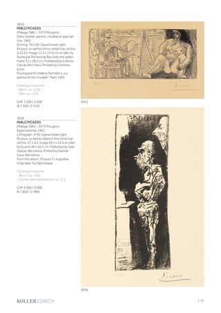 3655
PABLO PICASSO
(Málaga 1881 - 1973 Mougins)
Dans l‘atelier: peintre, modèle et spectat-
rice. 1963.
Etching. 76/150. Signed lower right:
Picasso, as well as mirror dated top centre:
4.12.63. Image 11.3 x 23.6 cm on vélin by
Auvergne Richard de Bas (with the water-
mark) 31 x 28.5 cm. Published by Editions
Cercle d‘Art, Paris. Printed by Cromme-
lynck.
Frontispice for Hélène Parmelin‘s „Le
peintre et son modèle“, Paris 1965.
Catalogue raisonné:
- Bloch, no. 1139.
- Baer, no. 1136.
CHF 1 500 / 2 500
(€ 1 390 / 2 310)
3656
PABLO PICASSO
(Málaga 1881 - 1973 Mougins)
Espectadores. 1961.
Lithograph. 4/50. Signed lower right:
Picasso, as well as dated in the stone top
centre: 27.1.61. Image 29.1 x 10.4 on vélin
by Guarro 46 x 35.7 cm. Published by Sala
Gaspar, Barcelona. Printed by Damian
Caus, Barcelona.
From the album „Picasso 2 Litografías
Originales“ by Sala Gaspar.
Catalogue raisonné:
- Bloch, no. 1010.
- Cramer, Illustrated Books, no. 111.
CHF 2 000 / 3 000
(€ 1 850 / 2 780)
3655
3656
| 37
 