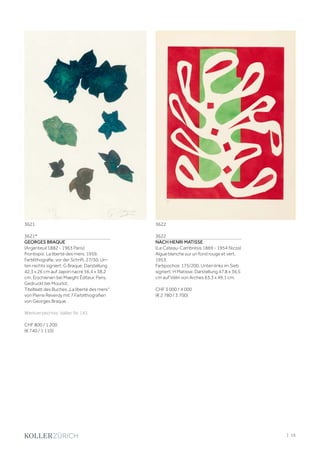 3621*
GEORGES BRAQUE
(Argenteuil 1882 - 1963 Paris)
Frontispiz: La liberté des mers. 1959.
Farblithografie, vor der Schrift. 27/50. Un-
ten rechts signiert: G Braque. Darstellung
42,3 x 26 cm auf Japon nacré 56,4 x 38,2
cm. Erschienen bei Maeght Éditeur, Paris.
Gedruckt bei Mourlot.
Titelblatt des Buches „La liberté des mers“
von Pierre Reverdy mit 7 Farblithografien
von Georges Braque.
Werkverzeichnis: Vallier, Nr. 143.
CHF 800 / 1 200
(€ 740 / 1 110)
3622
NACH HENRI MATISSE
(Le Cateau-Cambrésis 1869 - 1954 Nizza)
Algue blanche sur un fond rouge et vert.
1953.
Farbpochoir. 175/200. Unten links im Sieb
signiert: H Matisse. Darstellung 47,8 x 36,5
cm auf Vélin von Arches 63,3 x 49,1 cm.
CHF 3 000 / 4 000
(€ 2 780 / 3 700)
3621 3622
| 15
 