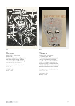 3695
MARTIN DISLER
(Seewen 1949 - 1996 Geneva)
Untitled. 1988.
Woodcut, probably state print. Signed and
dated lower centre: Disler 88, as well as
hand written by the artist: Zustand. Image
54 x 45 cm on thin vélin 63 x 48 cm.
Catalogue raisonné: Willi-Cosandier/Ma-
son, no. 247.
CHF 800 / 1 200
(€ 740 / 1 110)
3696
MARTIN DISLER
(Seewen 1949 - 1996 Geneva)
Ein Schnitt ins Herz. 1988.
Portfolio with 29 linocuts, title and a text.
7/9. Each signed and dated: disler 88.
Image 29.8 x 21 cm on thin vélin 47 x 31
cm. On the original cardboard box mo-
nogrammed, dated, numbered and titled:
MD 1988 7/9 Ein Schnitt ins Herz, also with
dispersion colour and stones. Complete.
Catalogue raisonné: Willi-Cosandier/Ma-
son, no. 261 - 289.
CHF 1 400 / 1 800
(€ 1 300 / 1 670)
36963695
| 61
 