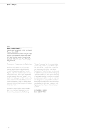 3701
NIKI DE SAINT-PHALLE
(Neuilly-sur-Seine 1930 - 2002 San Diego)
Faucon bleu. 1980.
Lamp. Painted resin, metall and light bulps.
Signed and numbered on the base: NIKI
4/8, also with the foundry stamp at the
backside of the left foot: Mark R. Haligon.
Height 69 cm.
Provenance: Private collection Switzerland.
From the mid 1960s, the sculptor and
painter Niki de Saint Phalle dedicated
herself to the abstracted Nana female
figures, with their emphatically lavish and
over-sized forms, which were playful and
brightly painted. With her “Nanas”, from
the French colloquial word for woman, the
artist examined the role of the woman in
depth. As early as 1968, the Nanas were
being exhibited at the Museum of Modern
Art in New York.
Numerous artworks and objects emer-
ged from the Nana figures, which can
be seen in public spaces; the floating
“L’Ange Protecteur” at the central railway
station in Zurich, the wonderful “Giardino
dei Tarocchi” in Tuscany from 1979, and
the Stravinsky Fountain at the Centre
Pompidou in Paris, which she constructed
in 1982 in collaboration with Jean Tinguely.
The Nana motif runs throughout her body
of work and resulted in her being involved
in crafts as well as fine art. So for example,
she designed houses, jewellery and furni-
ture, including the original and decorative
standard lamps with cats, snakes or bird
figures, such as the one offered here at
auction.
CHF 20 000 / 30 000
(€ 18 520 / 27 780)
| 64
Prints  Multiples
 