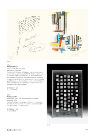 3739*
FRITZ GLARNER
(Zurich 1899 - 1972 Locarno)
Recollection. 1964-68.
Portfolio with 14 (colour-)lithographs, title, list of content, im-
print and lithographed texts. XI/XXX. Each signed, dated and
numbered 1-14: Fritz Glarner 1964-68. Also signed, dated
and numbered on the front page. Varying images on vélin by
Angoumoi à la main (with the watermark) 36 x 28.5 cm (double
page). Published and printed by Universal Limited Art Editions,
West Islip/USA (with the blindstamp). In original lacquered
wooden box with glas. Complete.
CHF 5 000 / 7 000
(€ 4 630 / 6 480)
3740
KLAUS STAUDT
(Otterndorf 1932 - lives and works in Frankfurt/Main)
Duplizität. 2000.
Multiple. Polystyrol and plexiglas. 2/5. With the incised signa-
ture, titel, number and date lower centre: Duplizität 1-2000
2/5 Staudt 2000. 42 x 27 x 26.5 cm.
CHF 1 000 / 1 500
(€ 930 / 1 390)
3739
3740
| 91
 
