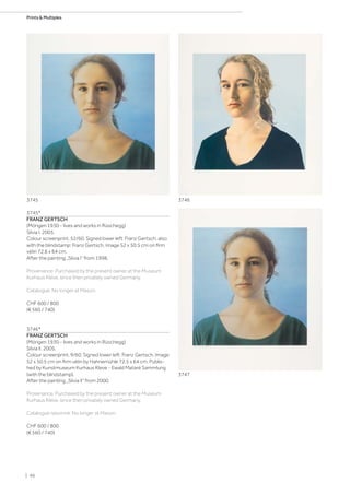 3745*
FRANZ GERTSCH
(Mörigen 1930 - lives and works in Rüschegg)
Silvia I. 2005.
Colour screenprint. 52/60. Signed lower left: Franz Gertsch, also
with the blindstamp: Franz Gertsch. Image 52 x 50.5 cm on firm
vélin 72.6 x 64 cm.
After the painting „Silvia I“ from 1998.
Provenance: Purchased by the present owner at the Museum
Kurhaus Kleve, since then privately owned Germany.
Catalogue: No longer at Mason.
CHF 600 / 800
(€ 560 / 740)
3746*
FRANZ GERTSCH
(Mörigen 1930 - lives and works in Rüschegg)
Silvia II. 2005.
Colour screenprint. 9/60. Signed lower left: Franz Gertsch. Image
52 x 50.5 cm on firm vélin by Hahnemühle 72.5 x 64 cm. Publis-
hed by Kunstmuseum Kurhaus Kleve - Ewald Mataré Sammlung
(with the blindstamp).
After the painting „Silvia II“ from 2000.
Provenance: Purchased by the present owner at the Museum
Kurhaus Kleve, since then privately owned Germany.
Catalogue raisonné: No longer at Mason.
CHF 600 / 800
(€ 560 / 740)
3747
3745 3746
| 96
Prints  Multiples
 