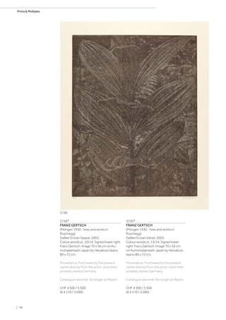 3749*
FRANZ GERTSCH
(Mörigen 1930 - lives and works in
Rüschegg)
Gelber Enzian (sepia). 2003.
Colour woodcut. 10/14. Signed lower right:
Franz Gertsch. Image 70 x 56 cm on Ku-
mohadamashi Japan by Heizaburo Iwano
89 x 72 cm.
Provenance: Purchased by the present
owner directly from the artist, since then
privately owned Germany.
Catalogue raisonné: No longer at Mason.
CHF 4 500 / 5 500
(€ 4 170 / 5 090)
3750*
FRANZ GERTSCH
(Mörigen 1930 - lives and works in
Rüschegg)
Gelber Enzian (olive). 2003.
Colour woodcut. 13/14. Signed lower
right: Franz Gertsch. Image 70 x 56 cm
on Kumohadamashi Japan by Heizaburo
Iwano 89 x 72 cm.
Provenance: Purchased by the present
owner directly from the artist, since then
privately owned Germany.
Catalogue raisonné: No longer at Mason.
CHF 4 500 / 5 500
(€ 4 170 / 5 090)
3749
| 98
Prints  Multiples
 