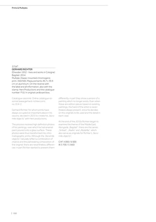 3754*
GERHARD RICHTER
(Dresden 1932 - lives and works in Cologne)
Bagdad. 2014.
Multiple. Diasec mounted chromogenic
print. 350/500. Measurements 49.7 x 39.9
cm on aluminium. On the reverse with
the label and all information, also with the
stamp: Heni Productions and the catalogue
number: P10. In original cardboard box.
Catalogue raisonné: Online catalogue rai-
sonné (www.gerhard-richter.com),
no. 914-2.
Gerhard Richter, for whom prints have
always occupied an important place in his
oeuvre, decided in 2015 to create his „facsi-
mile objects“ with Heni productions.
The process involved high definition photos
of his paintings, over which he had enamel
paint poured onto a glass surface. These
photos were thus transformed into chro-
matographic prints. Although the „facsimile
objects“ naturally reflect a combination of
chance and the painstaking composition of
the original, there are nevertheless differen-
ces: in part Richter wanted to present them
differently, in part they show a version of a
painting which no longer exists. Even when
these are edition pieces based on existing
paintings, the hand of the artist is never-
theless always present, since he decides
on the originals to be used and the detail in
each case.
At the end of the 2010s Richter began to
examine the theme of the Middle East.
Alongside „Bagdad“, there are the series
„Sinbad“, „Aladin“ and „Abdahlla“, which
also serve as originals for Richter’s „facsi-
mile objects“.
CHF 4 000 / 6 000
(€ 3 700 / 5 560)
| 102
Prints  Multiples
 