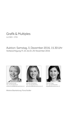Silke Stahlschmidt
Tel. +41 44 445 63 42
stahlschmidt@kollerauktionen.ch
Jennifer Greenland
Tel. +41 44 445 63 46
greenland@kollerauktionen.ch
Clarisse Doge
Tel. +41 44 445 63 46
doge@kollerauktionen.ch
Grafik & Multiples
Lot 3601 – 3761
Auktion: Samstag, 3. Dezember 2016, 15.30 Uhr
Vorbesichtigung: Fr. 25. bis Di. 29. November 2016
Weitere Bearbeitung: Fiona Seidler
 