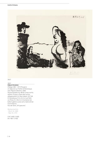 3657
PABLO PICASSO
(Málaga 1881 - 1973 Mougins)
Un déjeuner sur l‘herbe rembranesque,
avec Maja et Célestine. 1968.
Aquatintaradierung. 48/50. Unten rechts
signiert: Picasso, sowie oben rechts
spiegelverkehrt im Stein datiert: 20.7.68
III. Darstellung 17,6 x 22,4 cm auf Vélin
von Rives 31 x 36,2 cm. Erschienen bei
Edition galerie Louise Leiris. Gedruckt bei
Crommelynck.
Aus der Serie „347 gravures“.
Werkverzeichnis:
- Bloch, Nr. 1689.
- Baer, Nr. 1707.
CHF 3 000 / 4 000
(€ 2 780 / 3 700)
3657
| 38
Grafik  Multiples
 
