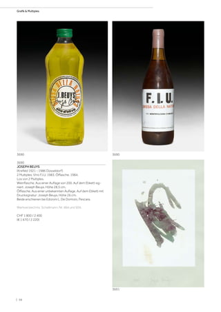 3690
JOSEPH BEUYS
(Krefeld 1921 - 1986 Düsseldorf)
2 Multiples: Vino F.I.U. 1983. Ölflasche. 1984.
Los von 2 Multiples.
Weinflasche. Aus einer Auflage von 200. Auf dem Etikett sig-
niert: Joseph Beuys. Höhe 28,5 cm.
Ölflasche. Aus einer unbekannten Auflage. Auf dem Etikett mit
Drucksignatur: Joseph Beuys. Höhe 26 cm.
Beide erschienen bei Edizioni L. De Domizio, Pescara.
Werkverzeichnis: Schellmann, Nr. 484 und 504.
CHF 1 800 / 2 400
(€ 1 670 / 2 220)
3690 3690
3691
| 58
Grafik  Multiples
 