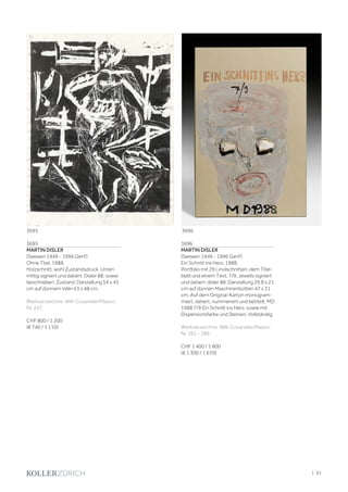 3695
MARTIN DISLER
(Seewen 1949 - 1996 Genf)
Ohne Titel. 1988.
Holzschnitt, wohl Zustandsdruck. Unten
mittig signiert und datiert: Disler 88, sowie
beschrieben: Zustand. Darstellung 54 x 45
cm auf dünnem Vélin 63 x 48 cm.
Werkverzeichnis: Willi-Cosandier/Mason,
Nr. 247.
CHF 800 / 1 200
(€ 740 / 1 110)
3696
MARTIN DISLER
(Seewen 1949 - 1996 Genf)
Ein Schnitt ins Herz. 1988.
Portfolio mit 29 Linolschnitten, dem Titel-
blatt und einem Text. 7/9. Jeweils signiert
und datiert: disler 88. Darstellung 29,8 x 21
cm auf dünnen Maschinenbütten 47 x 31
cm. Auf dem Original-Karton monogram-
miert, datiert, nummeriert und betitelt: MD
1988 7/9 Ein Schnitt ins Herz, sowie mit
Dispersionsfarbe und Steinen. Vollständig.
Werkverzeichnis: Willi-Cosandier/Mason,
Nr. 261 - 289.
CHF 1 400 / 1 800
(€ 1 300 / 1 670)
36963695
| 61
 
