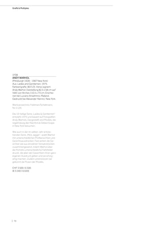 3708
ANDY WARHOL
(Pittsburgh 1928 - 1987 New York)
Aus: Ladies and Gentlemen. 1975.
Farbserigrafie. 80/125. Verso signiert:
Andy Warhol. Darstellung 82,5 x 58 cm auf
Vélin von Arches 110,5 x 73 cm. Erschie-
nen bei Luciano Anselmino, Mailand.
Gedruckt bei Alexander Heinrici, New York.
Werkverzeichnis: Feldman/Schellmann,
Nr. II.129.
Die 10-teilige Serie „Ladies  Gentlemen“
entsteht 1975 und basiert auf Fotografien
Andy Warhols. Dargestellt sind Models, die
regelmässig den Nachtclub Gilded Grape
in New York besuchen.
Wie auch in der im selben Jahr entste-
henden Serie „Mick Jagger“, spielt Warhol
mit unterschiedlichen Profilansichten und
Gesichtsausdrücken. Fast wirken die Ge-
sichter wie aus einzelnen Versatzstücken
zusammengesetzt, indem Warhol über
die Porträts unterschiedliche Farbfelder
druckt, die aber den Gesichtern ihren ganz
eigenen Ausdruck geben und sie einzig-
artig machen. Zudem unterstützen sie
gekonnt die Posen der Models.
CHF 3 500 / 6 500
(€ 3 240 / 6 020)
| 70
Grafik  Multiples
 
