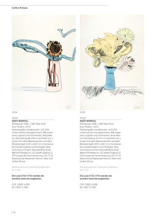 3724*
ANDY WARHOL
(Pittsburgh 1928 - 1987 New York)
Aus: Flowers. 1974.
Farbserigrafie, handkoloriert. 167/250.
Unten rechts monogrammiert: AW, sowie
verso signiert und nummeriert: Andy War-
hol. Darstellung 68 x 69 cm auf Vélin von J.
Green (mit dem Wasserzeichen und dem
Blindstempel) 103,5 x 69,7 cm. Erschienen
bei Castelli Graphics and Multiples, New
York (verso mit dem Stempel:© by Andy
Warhol Multiples Inc.  Castelli Graphics 2,
1974 sowie der Nummerierung: 213.77.2).
Gedruckt bei Alexander Heinrici, New York.
Unikat-Druck.
Werkverzeichnis: Feldman/Schellmann,
Nr. II.112.
Die Lose 3722-3731 werden als
enchère réservée angeboten.
CHF 3 000 / 4 000
(€ 2 780 / 3 700)
3725*
ANDY WARHOL
(Pittsburgh 1928 - 1987 New York)
Aus: Flowers. 1974.
Farbserigrafie, handkoloriert. 167/250.
Unten rechts monogrammiert: AW, sowie
verso signiert und nummeriert: Andy War-
hol. Darstellung 74 x 67 cm auf Vélin von J.
Green (mit dem Wasserzeichen und dem
Blindstempel) 103,5 x 69,7 cm. Erschienen
bei Castelli Graphics and Multiples, New
York (verso mit dem Stempel:© by Andy
Warhol Multiples Inc.  Castelli Graphics 2,
1974 sowie der Nummerierung: 213.77.5).
Gedruckt bei Alexander Heinrici, New York.
Unikat-Druck.
Werkverzeichnis: Feldman/Schellmann,
Nr. II.113.
Die Lose 3722-3731 werden als
enchère réservée angeboten.
CHF 3 000 / 4 000
(€ 2 780 / 3 700)
37253724
| 82
Grafik  Multiples
 