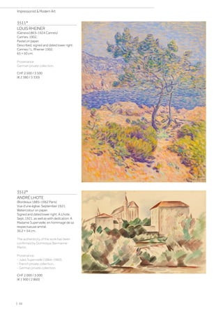 3511*
LOUIS RHEINER
(Geneva1863–1924 Cannes)
Cannes. 1902.
Pastel on paper.
Described, signed and dated lower right:
Cannes / L. Rheiner 1902.
65 × 50 cm.
Provenance:
German private collection.
CHF 2 500 / 3 500
(€ 2 380 / 3 330)
3512*
ANDRÉ LHOTE
(Bordeaux 1885–1962 Paris)
Vue d'une église. September 1921.
Watercolour on paper.
Signed and dated lower right: A.Lhote.
Sept. 1921, as well as with dedication: A
Madame Supervielle, en hommage de sa
respectueuse amitié.
36.2 × 54 cm.
The authenticity of the work has been
confirmed by Dominique Bermanne-
Martin.
Provenance:
- Jules Supervielle (1884–1960).
- French private collection.
- German private collection.
CHF 2 000 / 3 000
(€ 1 900 / 2 860)
| 20
Impressionist  Modern Art
 