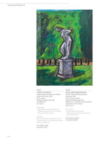 3517
JOSEPH CZAPSKI
(Prague 1896–1993 Maisons–Laffitte)
Jardin des Tuileries. 1967.
Oil on canvas.
Signed and dated lower right:
J. CZAPSKI 67.
81 × 60 cm.
Provenance:
- Galerie Plexus, Renée Aeschlimann,
Chexbres (with stamp on the reverse).
- Private collection, Geneva.
Literature:
Wojciech Karpinski: Portrait de Czapski,
Lausanne 2003, p. 193 (description presu-
mably this painting).
CHF 4 000 / 6 000
(€ 3 810 / 5 710)
3518
GUILLERMO WIEDEMANN
(Munich 1905–1969 Key Biscayne)
Nymphas. 1949.
Oil on canvas, on panel.
Signed and dated lower right:
Wiedemann / 1949. With the title and the
dimensions on the reverse.
100 × 70 cm.
Provenance:
- Private collection Germany.
- Swiss private collection, by descent to
the present owner.
CHF 20 000 / 30 000
(€ 19 050 / 28 570)
| 28
Impressionist  Modern Art
 