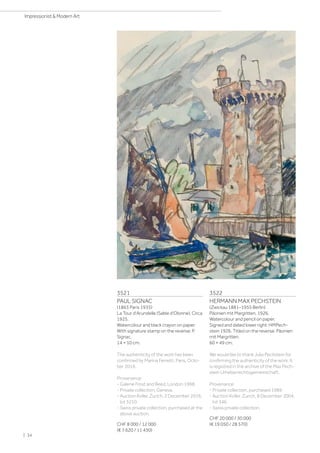 3521
PAUL SIGNAC
(1863 Paris 1935)
La Tour d'Arundelle (Sable d'Olonne). Circa
1925.
Watercolour and black crayon on paper.
With signature stamp on the reverse: P.
Signac.
14 × 10 cm.
The authenticity of the work has been
confirmed by Marina Ferretti, Paris, Octo-
ber 2016.
Provenance:
- Galerie Frost and Reed, London 1998.
- Private collection, Geneva.
- Auction Koller, Zurich, 2 December 2016,
lot 3210.
- Swiss private collection, purchased at the
above auction.
CHF 8 000 / 12 000
(€ 7 620 / 11 430)
3522
HERMANN MAX PECHSTEIN
(Zwickau 1881–1955 Berlin)
Päonien mit Margritten. 1926.
Watercolour and pencil on paper.
Signed and dated lower right: HMPech-
stein 1926. Titled on the reverse: Päonien
mit Margritten.
60 × 49 cm.
We would like to thank Julia Pechstein for
confirming the authenticity of the work. It
is registred in the archive of the Max Pech-
stein Urheberrechtsgemeinschaft.
Provenance:
- Private collection, purchased 1989.
- Auction Koller, Zurich, 8 December 2004,
lot 346.
- Swiss private collection.
CHF 20 000 / 30 000
(€ 19 050 / 28 570)
| 34
Impressionist  Modern Art
 