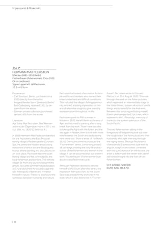 3523*
HERMANN MAX PECHSTEIN
(Zwickau 1881–1955 Berlin)
Fischerfrauen (fisherwomen). Circa 1920.
Oil on cardboard.
Signed upper left: HMPechstein.
52.2 × 45.9 cm
Provenance:
- Carl Steinbart, Berlin, purchased circa
1920 directly from the artist.
- Irmgard Bender (born Steinbart), Berlin/
Bad Godesberg, received 1923 by de-
scent from the above.
- German private collection, purchased
before 1976 from the above.
Literature:
Aya Soika: Max Pechstein. Das Werkver-
zeichnis der Ölgemälde, Munich 2011, vol.
II, p. 198, no. 1920/12 (with col.ill.).
In 1909 Hermann Max Pechstein travelled
for the first time to the East Prussian
fishing village of Nidden on the Curonian
Spit. He joined the Nidden artist colony,
the centre of which was the Blode guest-
house, where painting and discussions on
art took place. Pechstein liked the quiet
fishing village and felt connected to the
local fishermen and workers. The remote
village, far from any tourism, became the
artist's favourite summer holiday location,
as a rural idyll where he could escape the
wild metropolis of Berlin and immerse
himself in nature. There, he also found the
symbiosis between humanity and nature.
Pechstein harboured a fascination for sim-
ple and honest workers who earned their
bread under hard and difficult conditions.
This included the village’s fishing commu-
nity, who left a lasting impression on him
and of whom he sought to give a worthy
representation throughout his life.
Pechstein spent his fifth summer in
Nidden in 1920. He left Berlin at the end of
April and returned to painting after a long
break from his work. Now I have decided
to take up the fight with the forest and the
sea again in Nidden, then to look with more
relief towards the South and dedicate my
next years to it (from a letter of 7th March
1920). During this time he produced the
“Fischerleben” series, comprising around
16 paintings showing the daily life and ac-
tivities of the fishermen and women in the
village. It can be assumed that our present
work “Fischerfrauen” (Fisherwomen) can
also be classified in that cycle.
Although Pechstein desired to devote
himself to the South after this series, the
inspiration from past visits to the South
Seas was already firmly anchored in his
style, which is also distinctive in “Fischer-
frauen”. Pechstein wrote to Edouard
Plietzsch on 21st August 1920: “Promise
through the work on the fisher pictures,
which represent an intermediate stage to
the ‘Vater Unser’, to learn all sorts of useful
things and to benefit for the final work.
Between this torturing and biting myself,
(I) with pleasure painted 3 pictures, which
represent a kind of nostalgic memory of
thanks to the sunken splendour of the
South Pacific.”
The two fisherwomen sitting in the
foreground of the painting look out over
the rough sea at the fishing boat and their
husbands, who fight their way through
the raging waves. Through Pechstein’s
characteristic Expressionist style with its
angular, rough brushstrokes combined
with the quiet drama of an infinite sea, the
artist is able impart the viewer with a brief
yet honest insight into the lives of two
fisherwomen.
CHF 220 000 / 280 000
(€ 209 520 / 266 670)
| 36
Impressionist  Modern Art
 