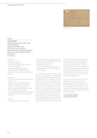 3527*
JOAN MIRÓ
(Montroig near Barcelona 1893–1983
Palma de Mallorca)
Solitude III/III. 29 April 1960.
Oil and charcoal on cardboard.
Signed lower left: Miró. Signed, dated and
titled on the reverse: MIRÓ. /29/4/60 /
Solitude III/III.
75 × 105 cm.
Provenienz:
- Estate of the artist.
- Galerie Lelong, Paris.
- Pierre Matisse Gallery, New York (with
label on the reverse).
- Acquavella Galleries, New York.
- Galerie Michael Haas, Berlin/Zurich.
- Swiss property, purchased at the above
gallery.
Exbhibitions:
- New York 1965, Cartones, Pierre Matisse
Gallery, no. 5.
- New York 1972, Joan Miró: Magnetic
Fields, The Solomon R. Guggenheim
Museum, no. 38 (with ill. p. 129).
- Berlin 2012, Joan Miró, Galerie Michael
Haas, 16 March–21 April 2012.
- Lindau 2013, Miró Sternennächte, Roland
Doschka, Stadtmuseum Lindau (with ill.
p.70–71).
Literature:
- Jacques Dupin and Ariane Lelong-
Mainaud: Joan Miró, Catalogue raisonné,
Paintings, vol. IV: 1959–1968, Paris 2002,
p. 25, no. 1011 (with col. ill.).
- Magrit Rowell: Joan Miró.
Peinture=Poesie, Paris 1976, p. 102.
- Jacques Dupin: Miró, Paris 1961, p. 552,
no. 905 (with ill.).
In his 1961 monograph on the life and work
of Joan Miro, Jacques Dupin describes the
three works titled Solitude, of which we
are offering the third, as follows: The very
simplified, sensitive symbols appear to re-
spond to one another across all the voids
that divide them and the stains and clouds
that encircle and suffocate them. These
symbols, or rather signals, elude all bonds
and structures and form a kind of negative
script, perhaps similar to the twelve-tone
music the painter has listened to often in
recent years. […] It is no coincidence that
this drawing appears in particular on three
sheets of cardboard entitled 'Solitude', be-
cause the sensations they stir correspond
to the meaning of this word. Every one of
these scattered, tiny signals is primarily
a symbol of the human, in solitude and
threatened by the elements – however,
as a written confession of our weakness
and fear, the clarity and supple firmness of
their brushstroke simultaneously testifies
to our determination to resist and perse-
vere.  (Jacques Dupin, Joan Miró, Leben
und Werk, Cologne 1961).
In our Version III/III, the trail of small black
dots particularly stands out: Miro em-
ployed a very similar arrangement in a
horizontal line only one year later in one
of his most famous works “Bleu II”, the se-
cond work of a large triptych now located
in the Musée d' Art Moderne in the Centre
Pompidou in Paris.
CHF 320 000 / 380 000
(€ 304 760 / 361 900)
3527 (Verso)
| 40
Impressionist  Modern Art
 