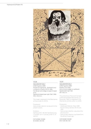 3528
SALVADOR DALÍ
(1904 Figueres 1989)
Portrait aux signatures - Illustration pour
La Vida es un Sueño (1973). 1966.
Ink, felt pen and collage on paper (2 paper
arcs).
Signed and dated lower right: Dalí / 1966.
39.2 × 29.3 cm.
The image is registered in the Descharnes
archives under no. d2576.
Provenance:
Swiss private collection, by descent to the
present owners.
Exhibition:
Hamburg 1977–78, Dalí, Sammlung Levy,
1 October 1977–7 January 1978, no. 33
(with ill.).
CHF 20 000 / 30 000
(€ 19 050 / 28 570)
3529
SALVADOR DALÍ
(1904 Figueres 1989)
España. Circa 1965.
Acryl, ink and collage on cardboard.
Signed lower right: Dalí.
69 × 49.2 cm.
The authenticity of this work has been
confirmed by Robert Descharnes, 24
November 1989. It is registered in the
Descharnes archives under no. d1504.
Provenance:
- Habsburg  Feldman, Tokyo 1989.
- Auction Gabus, Geneva, 20–23 June
1991.
- Swiss private collection, aqcuired at the
above auction.
- Swiss private collection, purchased from
the above 25 years ago.
CHF 60 000 / 90 000
(€ 57 140 / 85 710)
| 42
Impressionist  Modern Art
 