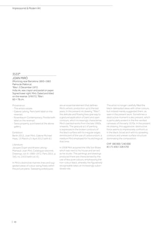 3533*
JOAN MIRÓ
(Montroig near Barcelona 1893–1983
Palma de Mallorca)
Tête I. 3 December 1972.
India ink, wax crayon and pastel on paper.
Signed lower right: Miró. Dated and titled
on the reverse: 3/XII/72, Tête I.
60 × 78 cm.
Provenance:
- The artists estate.
- Galerie Lelong, Paris (with label on the
reverse).
- Rosenbaum Contemporary, Florida (with
label on the reverse).
- Swiss property, purchased at the above
gallery.
Exhibition:
Berlin 2012, Joan Miró, Galerie Michael
Haas, 13 March–21 April 2012 (with ill.).
Literature:
Jacques Dupin and Ariane Lelong-
Mainaud: Joan Miró, Catalogue raisonné,
Drawings, vol. III: 1960–1972, Paris 2012, p.
345, no. 2410 (with col. ill.).
In Miró’s distinctive manner, lines and sug-
gested areas of colour swing freely within
the picture plane. Sweeping arabesques
are an essential element that defines
Miró’s artistic production up to the last
years. In the present ink drawing Tête I,
the delicate and flowing lines give way to
a gestural application of paint and open
contours, which increasingly characterise
Miró's painted works from the late 1960s
onwards. The gestural act of painting
is expressed in the broken contours of
the black surface with its irregular edges
reminiscent of the use of carborundum, a
medium Miró employed for his etchings at
that time.
In 1958 Miró acquired the Villa Son Boter,
which was next to his house and served
as his studio. The paintings and drawings
produced there are characterised by the
use of less pure colours, emphasising the
non-colour black, whereby the figuratively
recognisable takes an increasingly subor-
dinate role.
The artist no longer carefully filled the
black-delineated areas with other colours,
but instead merely suggested them, as
seen in the present work. Sometimes a
destructive moment is also present, which
is particularly evident in the fire-worked
canvases of the early 1970s. In the present
ink drawing, this aggressive, destructive
force seems to impressively confront us
in the black, broad arch with its sprawling
contours and uneven surface structure
dominating the composition.
CHF 180 000 / 240 000
(€ 171 430 / 228 570)
| 48
Impressionist  Modern Art
 