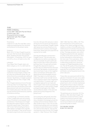 3540
MARC CHAGALL
(Liozna 1887–1985 Saint-Paul-de-Vence)
La veste rouge. 1961.
Oil, gouache and ink on paper.
Signed lower right: Marc Chagall.
66 × 50.5 cm.
Provenance:
Collection V. Loeb, Muri near Bern, presu-
mably purchased directly from the artist
and by descent to the present owner.
Exhibition:
Berlin 1972–73, Marc Chagall, Gouachen
und Lavis 1947 bis heute, Nationalgalerie
Berlin, Staatliche Museen Preussischer
Kulturbesitz, 17 November 1972–22 Janu-
ary 1973, p. 34, no. 67 (with col. ill. p. 20).
Literature:
Franz Meyer, Marc Chagall. Leben und
Werk, Cologne, p. 151, no. 1007 (with ill.).
“A young Russian painter, a tremendously
imaginative colourist who always tran-
scends the moody imagery of Slavic folk
art, which he sometimes recalls. He is an
artist of enormous versatility who defies all
theories” (Apollinaire on Chagall, quoted in:
Jacob Baal-Teshuva, Marc Chagall, 1998,
p. 72).
Marc Chagall understood most of his later
works as a return to his beginnings — the
spark of first love, the retrieval of the child-
like excitement with which he embraced
the simplest pleasures in life while simulta-
neously embracing the temporary sadness
of transience and loss.
“La veste Rouge” is a fantastic example
of Marc Chagall's late work and contains
many of the artist's most popular motifs
and themes. In the foreground, Chagall
has depicted a hybrid creature, a human
body with a goat’s head. These hybrid
half-human, half-animal figures that so
often appear in Chagall’s work originate
from an old tradition. They can be found in
old Jewish prayer books and manuscripts
from the 13th and 14th centuries, in which
the figures from Scripture are depicted as
figures with animal heads. Chagall's Hasidic
upbringing had a strong influence on his
entire work and it is obvious that Chagall
knew these Jewish texts and used them as
sources for his motifs.
Animals generally play a central role in
Chagall's oeuvre. They are rarely seen
as allegories, but rather as protagonists
who act as people; the goat in particular
plays a human role in many of the artist's
paintings. Even in his early self-portraits,
Chagall often depicted his head in a
peculiar way. First detached from the neck
and turned 180 degrees, sometimes with
two human faces in one, or then together
with an animal head. Of the latter, Cha-
gall produced some lithographs around
1960. They depict a human body and a
head that is half-human and half-animal.
Thus it stands to reason that Chagall went
one step further in “La veste rouge” and
completely replaced his own head with
that of a goat. It also can be assumed that
the present work is a self-portrait. Chagall
portrayed himself again in the 1980s,
shortly before his death, in the same red
jacket worn by the protagonist in the
present work.
Surrounding this self-portrait, the artist
has embedded himself amidst his own
story. Indicated in the background are the
rooftops of his hometown Vitebsk. Even
after he left for Paris in 1922, the city with
its distinctive buildings and rural character
remained a fundamental source of inspira-
tion, which he described as: the soil that
nourished the roots of my art (M. Chagall,
quoted in: J. Baal -Teshuva, Marc Chagall:
1887-1985, New York, 1998, p. 19). They
are a remembrance of his parents and
siblings, of his Jewish heritage and many
traditions, and also of the difficulties of his
childhood due to his family's financial hard-
ships and the anti-Semitism that they had
to face. The large pendulum clock, which
Chagall has placed at the side, appears in
a number of the artist's pictures. In 1914
he even dedicated an entire painting to
the clock case. Time is pervasive, some-
times it seems to stand still, sometimes
it rattles along quickly, but it cannot be
escaped, as Chagall repeatedly pointed
out. The still-life quality of the composition
in the foreground is typical of Chagall, and
especially the combination of fish, fruit
and flowers can be frequently found in the
artist's late work.
These often very personal motifs for Cha-
gall were immersed in his own colour palet-
te, frequently composed of bright colours.
He has placed himself at the centre of the
present work, which is further emphasised
through the luminous colours of the red
jacket and the yellow goat head. The back-
ground, the past, remains reserved and is
rendered in shades of brown.
My paintings are my memories (M. Cha-
gall, ibid. p. 265), described Chagall. The
combination of personal history, Jewish
tradition and mystical creatures make
Chagall a unique artist who was well recei-
ved during his lifetime and still celebrates
success long after his death
CHF 300 000 / 450 000
(€ 285 710 / 428 570)
| 56
Impressionist  Modern Art
 