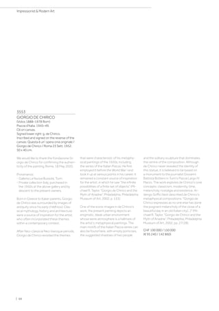 3553
GIORGIO DE CHIRICO
(Volos 1888–1978 Rom)
Piazza d'Italia. 1945–49.
Oil on canvas.
Signed lower right: g. de Chirico.
Inscribed and signed on the reverse of the
canvas: Questa è un' opera onia originale /
Giorgio de Chirico / Roma 23 Sett. 1952.
50 x 40 cm.
We would like to thank the Fondazione Gi-
orgio de Chirico for confirming the authen-
ticity of the painting, Rome, 18 May 2020.
Provenance:
- Galleria La Nuova Bussola, Turin.
- Private collection Italy, purchased in
the 1950s at the above gallery and by
descent to the present owners.
Born in Greece to Italian parents, Giorgio
de Chirico was surrounded by images of
antiquity since his early childhood. Clas-
sical mythology, history and architecture
were a source of inspiration for the artist,
who often incorporated these themes
within a contemporary context.
After Neo-classical Neo-baroque periods,
Giorgio de Chirico revisited the themes
that were characteristic of his metaphy-
sical paintings of the 1920s, including
the series of the Italian Piazza. He first
employed it before the World War I and
took it up at various points in his career. It
remained a constant source of inspiration
for the artist, in which he saw the infinite
possibilities of a finite set of objects (Mi-
chael R. Taylor, “Giorgio de Chirico and the
Myth of Ariadne”, Philadelphia, Philadelphia
Museum of Art, 2002, p. 133).
One of the iconic images in de Chirico's
work, the present painting depicts an
enigmatic, bleak urban environment
whose eerie atmosphere is a hallmark of
the artist's metaphysical paintings. The
main motifs of the Italian Piazza series can
also be found here, with empty porticoes,
the suggested shadows of two people
and the solitary sculpture that dominates
the centre of the composition. Although
de Chirico never revealed the identity of
this statue, it is believed to be based on
a monument to the journalist Giovanni
Battista Bottero in Turin’s Piazza Largo IV
Marzo. The work explores de Chirico's core
concepts: classicism, modernity, time,
melancholy, nostalgia and existence. Ar-
dengo Soffici best described de Chirico's
metaphysical compositions: Giorgio de
Chirico expresses as no one else has done
the poignant melancholy of the close of a
beautiful day in an old Italian city(...) (Mi-
chael R. Taylor, “Giorgio de Chirico and the
Myth of Ariadne”, Philadelphia, Philadelphia
Museum of Art, 2002, pp. 27/28).
CHF 100 000 / 150 000
(€ 95 240 / 142 860)
| 68
Impressionist  Modern Art
 