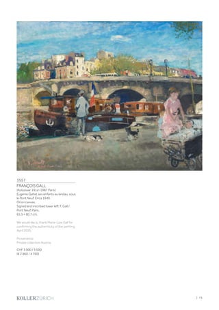 3557
FRANÇOIS GALL
(Kolozsvar 1912–1987 Paris)
Eugénie Gall et ses enfants au landau, sous
le Pont Neuf. Circa 1949.
Oil on canvas.
Signed and inscribed lower left: F. Gall /
Pont Neuf. Paris.
65.5 × 80.7 cm.
We would like to thank Marie-Lize Gall for
confirming the authenticity of the painting,
April 2020.
Provenance:
Private collection Austria.
CHF 3 000 / 5 000
(€ 2 860 / 4 760)
| 73
 