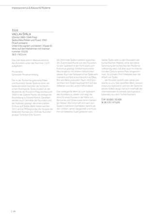 3516
VACLAV ŠPÁLA
(Zlunice 1885–1946 Prag)
Skála a řeka (Felsen und Fluss). 1942.
Öl auf Leinwand.
Unten links signiert und datiert: VSpala 42.
Verso auf dem Keilrahmen mit Inventar-
nummer: (1523).
38,5 × 50,5 cm.
Das Gemälde wird im Werkverzeichnis
des Künstlers unter der Nummer 1523
aufgeführt.
Provenienz:
Schweizer Privatsammlung.
Der in der Tschechei geborene Maler
und Illustrator Vaclav Špála ist einer der
bedeutendsten Künstler der tschechi-
schen Avantgarde. Špála studiert an der
Akademie der Künste in Prag und besucht
1905 in der Galerie Manes die anregende
Ausstellung zu Edvard Munch. Daneben
werden auch Gemälde der Fauvisten und
der Kubisten gezeigt, die einen starken
Einfluss auf Špálas Werk haben werden.
1911 wird er Mitbegründer der Gruppe der
bildenden Künste und 1918 der Künstler-
gruppe Tvrdošíjní (Die Sturen).
Ab 1920 malt Špála in seinem typischen
Stil. Zuerst beeinflusst von den Fauvisten,
ist sein Spätwerk in der Form stark vom
Kubismus geprägt. Einfach konturierte
Räume gibt er mit breiten Farbstrichen
wieder. Auch die Farbwahl ist bei Špála sehr
markant und fast ausschliesslich auf Blau,
Rot und Weiss reduziert. Nach 1923 kon-
zentriert sich Špála hauptsächlich auf das
Stillleben und die Landschaftsmalerei.
Das vorliegende Werk ist zum Spätwerk
des Künstlers zu zählen und zeigt die
Ansicht eines Flusses in der Nähe von
Berounka und Otava sowie einen markan-
ten Felsen. Die Ortschaft dort wird von
Špála in mehreren Gemälden, bereits ab
den 1930er-Jahren dargestellt und muss
ihm ein beliebtes Sujet gewesen sein.
Vaclav Špála zählt zu den Klassikern der
tschechischen Malerei, ohne den keine
Sammlung der tschechischen Moderne
vollständig wäre, hat aber auch im interna-
tionalen Diskurs seinen Platz eingenom-
men. So schreibr Prof. Matějček über die
Arbeit von Špála:
 … der Künstler spricht über seine Lein-
wände zu uns. Sein gereiftes Werk, dessen
Ursprung regional ist und von der Sprache
seines Volkes zeugt, hat sich innerhalb der
internationalen Kunstwelt durchgesetzt.
(übersetz aus dem Tschechischen).
CHF 30 000 / 50 000
(€ 28 570 / 47 620)
| 26
Impressionismus  Klassische Moderne
 