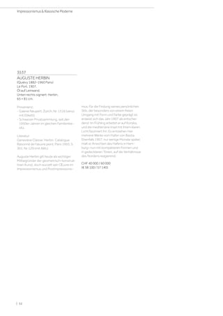 3537
AUGUSTE HERBIN
(Quiévy 1882–1960 Paris)
Le Port. 1907.
Öl auf Leinwand.
Unten rechts signiert: Herbin.
65 × 81 cm.
Provenienz:
- Galerie Neupert, Zürich, Nr. 1316 (verso
mit Etikett).
- Schweizer Privatsammlung, seit den
1950er-Jahren im gleichen Familienbe-
sitz.
Literatur:
Geneviève Claisse: Herbin. Catalogue
Raisonné de l'œuvre peint, Paris 1993, S.
301, Nr. 129 (mit Abb.).
Auguste Herbin gilt heute als wichtiger
Mitbegründer der geometrisch-konstruk-
tiven Kunst, doch wurzelt sein Œuvre im
Impressionismus und Postimpressionis-
mus. Für die Findung seines persönlichen
Stils, der besonders von einem freien
Umgang mit Form und Farbe geprägt ist,
erweist sich das Jahr 1907 als entschei-
dend: Im Frühling arbeitet er auf Korsika,
und die mediterrane Insel mit ihrem klaren
Licht fasziniert ihn. Es entstehen hier
mehrere Werke vom Hafen von Bastia.
Ebenfalls 1907, nur wenige Monate später,
malt er Ansichten des Hafens in Ham-
burg– nun mit kompakteren Formen und
in gedeckteren Tönen, auf die Verhältnisse
des Nordens reagierend.
CHF 40 000 / 60 000
(€ 38 100 / 57 140)
| 52
Impressionismus  Klassische Moderne
 