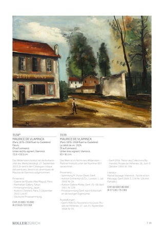 3538*
MAURICE DE VLAMINCK
(Paris 1876–1958 Rueil-la-Gadelière)
Fleurs.
Öl auf Leinwand.
Unten rechts signiert: Vlaminck.
72,6 × 53,5 cm.
Das Wildenstein Institut hat die Authenti-
zität des Werks bestätigt, 27. September
2013. Es wird in den Catalogue critique
des peintures, dessins et céramiques de
Maurice de Vlaminck aufgenommen.
Provenienz:
- Galerie de l'Elysée (Alex Maguy), Paris.
- Manhattan Gallery, Tokyo.
- Firmensammlung, Japan.
- Auktion Christie's, Paris, 3. Dezember
2013, Los 97.
- Deutsche Privatsammlung.
CHF 25 000 / 35 000
(€ 23 810 / 33 330)
3539
MAURICE DE VLAMINCK
(Paris 1876–1958 Rueil-la-Gadelière)
Le débit de vin. 1924.
Öl auf Leinwand.
Unten links signiert: Vlaminck.
65 × 81 cm.
Das Werk ist im Archiv des Wildenstein-
Plattner Instituts unter der Nummer 837
verzeichnet.
Provenienz:
- Sammlung M. Victor Olivet, Genf.
- Auktion Sothenby's  Co., London, 1. Juli
1959, Nr. 24.
- Auktion Galerie Motte, Genf, 25.–28. April
1961, Nr. 224.
- Privatsammlung Genf, durch Erbschaft
an die heutigen Eigentümer.
Ausstellungen:
- Genf 1958, Du Fauvisme à nos jours, Mu-
sée de l'Athénée, 17. Juli–11. September
1958, Nr. 33.
- Genf 1954, Trésor des Collections Ro-
mandes, Musée de l'Athénée, 26. Juni–3.
Oktober 1954, Nr. 199.
Literatur:
Marcel Sauvage: Vlaminck - Sa Vie et son
Message, Genf 1954, S. 114, Nr. 126 (mit
Farbabb.).
CHF 60 000 / 80 000
(€ 57 140 / 76 190)
| 55
 
