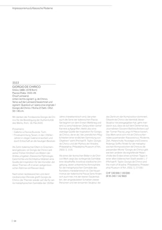 3553
GIORGIO DE CHIRICO
(Volos 1888–1978 Rom)
Piazza d'Italia. 1945–49.
Öl auf Leinwand.
Unten rechts signiert: g. de Chirico.
Verso auf der Leinwand bezeichnet und
signiert: Questa è un' opera onia originale /
Giorgio de Chirico / Roma 23 Sett. 1952.
50 × 40 cm.
Wir danken der Fondazione Giorgio de Chi-
rico für die Bestätigung der Authentizität
des Werks, Rom, 18. Mai 2020.
Provenienz:
- Galleria La Nuova Bussola, Turin.
- Privatsammlung Tessin, in den 1950er-
Jahren in obiger Galerie erworben und
durch Erbschaft an die heutigen Besitzer.
Als Sohn italienischer Eltern in Griechen-
land geboren, ist Giorgio de Chirico seit
seiner frühen Kindheit von Bildern der
Antike umgeben. Klassische Mythologie,
Geschichte und Architektur bildeten eine
Quelle der Inspiration für den Künstler, der
diese Themen oft in einen zeitgenössi-
schen Rahmen einfliessen lässt.
Nach einer neoklassischen und dann
neobarocken Periode greift Giorgio de
Chirico die Themen wieder auf, die für sei-
ne metaphysischen Gemälde der 1920er
Jahre charakteristisch sind, darunter
auch die Serie der italienischen Piazza.
Sie beginnt vor dem Ersten Weltkrieg und
wird zu verschiedenen Zeitpunkten seiner
Karriere aufgegriffen, bleibt also eine
ständige Quelle der Inspiration für Giorgio
de Chirico, die er als die unendlichen Mög-
lichkeiten einer endlichen Sammlung von
Objekten sieht (Michael R. Taylor, Giorgio
de Chirico und der Mythos der Ariadne,
Philadelphia, Philadelphia Museum of Art,
2002, S. 133).
Als eines der ikonischen Bilder in de Chiri-
cos Werk zeigt das vorliegende Gemälde
eine rätselhafte, trostlose städtische Um-
gebung, deren unheimliche Atmosphäre
für die metaphysischen Gemälde des
Künstlers charakteristisch ist. Die Haupt-
motive der italienische Piazza Serie finden
sich auch hier, mit den leeren Säulenhal-
len, den angedeuteten Schatten zweier
Personen und der einsamen Skulptur, die
das Zentrum der Komposition dominiert.
Obwohl de Chirico die Identität dieser
Skulptur nie preisgegeben hat, geht man
davon aus, dass sie auf dem Denkmal des
Journalisten Giovanni Battista Bottero auf
der Turiner Piazza Largo IV Marzo basiert.
Das Werk setzt sich mit de Chiricos Ker-
nidee auseinander: Klassizismus, Moderne,
Zeit, Melancholie, Nostalgie und Existenz.
Ardengo Soffici findet für die metaphy-
sischen Kompositionen de Chiricos die
passenden Worte Giorgio de Chirico gibt
wie kein anderer die ergreifende Melan-
cholie des Endes eines schönen Tages in
einer alten italienischen Stadt wieder (…)
(Michael R. Taylor, Giorgio de Chirico and
the myth of Ariadne, Philadelphia, Philadel-
phia Museum of Art, 2002, S. 27/28.)
CHF 100 000 / 150 000
(€ 95 240 / 142 860)
| 68
Impressionismus  Klassische Moderne
 