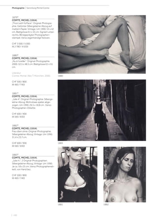| 100
Photographie | Sammlung Michel Comte
1879*
COMTE, MICHEL (1954).
„Thorn with full face“. Original-Photogra-
phie. Getönter Silbergelatine-Abzug auf
mattem Papier. Vintage. Um 1990. 53 x 42
cm. Blattgrösse 61 x 55 cm. Signiert unten
rechts. Blindgeprägter Photographen-
stempel. Verso eigenhändige Notizen.
CHF 3 000 / 5 000
(€ 2 780 / 4 630)
1880*
COMTE, MICHEL (1954).
„Nu à l‘oreiller“. Original-Photographie.
2000. 32,5 x 48,5 cm. Blattgrösse 61 x 55
cm.
Literatur:
Comte, Michel. Aïko T. München, 2000.
CHF 500 / 800
(€ 460 / 740)
1881*
COMTE, MICHEL (1954).
„Julie 4“. Original-Photographie. Silberge-
latine-Abzug. Wohl etwas später abge-
zogen. Um 1990. 26,5 x 18,8 cm . Verso
Photographen-Etikette.
CHF 600 / 900
(€ 560 / 830)
1882*
COMTE, MICHEL (1954).
Frau oben ohne. Original-Photographie.
Silbergelatine-Abzug. Vintage. Um 1990.
31,4 x 23,7 cm.
CHF 600 / 900
(€ 560 / 830)
1883*
COMTE, MICHEL (1954).
„Julie H.“. 2 Original-Photographien.
Silbergelatine-Abzug. Vintage. Um 1990.
Je ca. 18 x 25 cm. Verso Photographeneti-
kett, von Hand bez.
CHF 500 / 800
(€ 460 / 740)
1880
1881 1882
1883
 