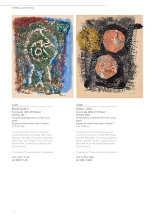 | 12
PostWar  Contemporary
3707
MARK TOBEY
(Centerville 1890–1976 Basel)
Untitled. 1961.
Gouache and watercolour on thin wove
paper.
Signed and dated lower right: Tobey 61.
31.5 x 23 cm.
The authenticity of this work has been
confirmed by the Committee Mark Tobey,
Münster, May 2020. This work is registered
there under the number: 11/05/20-61.49.
We thank Mr. Dr. Heiner Hachmeister for
his kind advice.
Provenance: Private collection Switzerland.
CHF 2 500 / 3 500
(€ 2 380 / 3 330)
3708
MARK TOBEY
(Centerville 1890–1976 Basel)
Untitled. 1962.
Decalcamany with tempera on thin wove
paper.
Signed and dated lower right: Tobey 62.
21 x 17.8 cm.
The authenticity of this work has been
confirmed by the Committee Mark Tobey,
Münster, May 2020. This work is registered
there under the number: 11/05/20-62.23.
We thank Mr. Dr. Heiner Hachmeister for
his kind advice.
Provenance: Private collection Switzerland.
CHF 2 000 / 3 000
(€ 1 900 / 2 860)
 