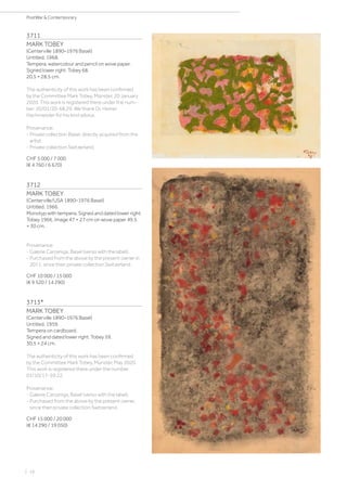 | 16
PostWar  Contemporary
3711
MARK TOBEY
(Centerville 1890–1976 Basel)
Untitled. 1968.
Tempera, watercolour and pencil on wove paper.
Signed lower right: Tobey 68.
20.5 × 28.5 cm.
The authenticity of this work has been confirmed
by the Committee Mark Tobey, Münster, 20 January
2020. This work is registered there under the num-
ber: 20/01/20-68.29. We thank Dr. Heiner
Hachmeister for his kind advice.
Provenance:
- Private collection Basel, directly acquired from the
artist.
- Private collection Switzerland.
CHF 5 000 / 7 000
(€ 4 760 / 6 670)
3712
MARK TOBEY
(Centerville/USA 1890–1976 Basel)
Untitled. 1966.
Monotyp with tempera. Signed and dated lower right:
Tobey 1966. Image 47 × 27 cm on wove paper 49.5
× 30 cm.
Provenance:
- Galerie Carzaniga, Basel (verso with the label).
- Purchased from the above by the present owner in
2011, since then private collection Switzerland.
CHF 10 000 / 15 000
(€ 9 520 / 14 290)
3713*
MARK TOBEY
(Centerville 1890–1976 Basel)
Untitled. 1959.
Tempera on cardboard.
Signed and dated lower right: Tobey 59.
30.5 × 24 cm.
The authenticity of this work has been confirmed
by the Committee Mark Tobey, Münster, May 2020.
This work is registered there under the number:
01/10/17-59.22.
Provenance:
- Galerie Carzaniga, Basel (verso with the label).
- Purchased from the above by the present owner,
since then private collection Switzerland.
CHF 15 000 / 20 000
(€ 14 290 / 19 050)
 